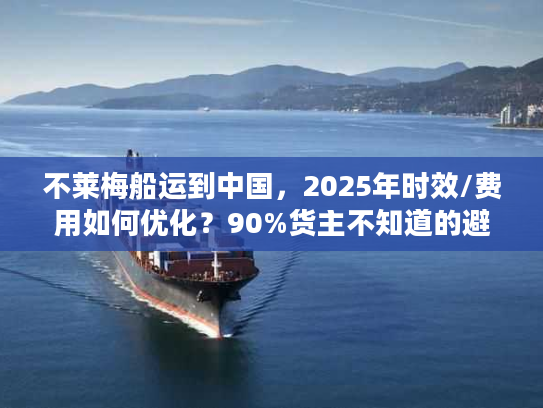 不莱梅船运到中国，2025年时效/费用如何优化？90%货主不知道的避坑技巧