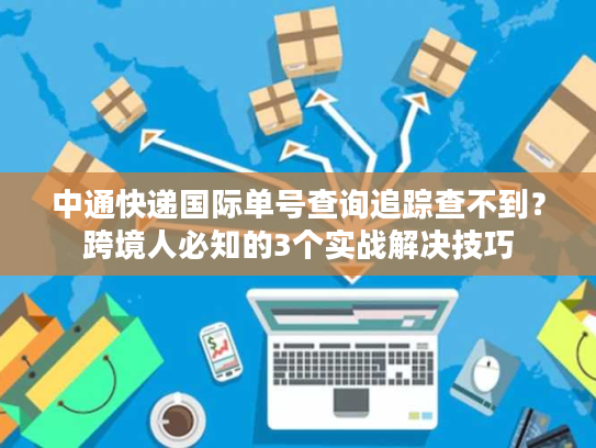 中通快递国际单号查询追踪查不到？跨境人必知的3个实战解决技巧