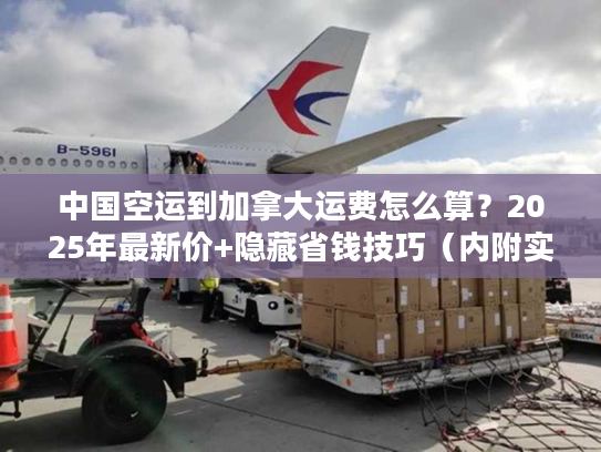 中国空运到加拿大运费怎么算？2025年最新价+隐藏省钱技巧（内附实战案例）
