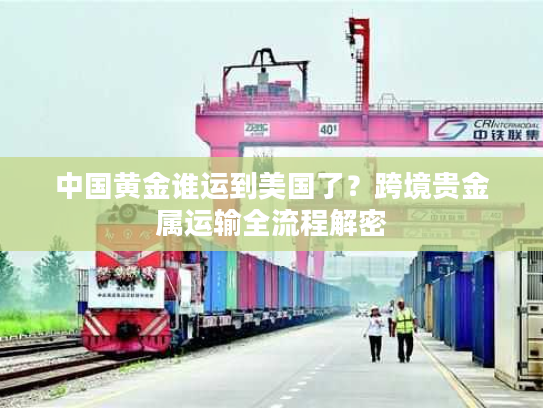 中国黄金谁运到美国了?跨境贵金属运输全流程解密 中国黄金谁运到美国了?跨境贵金属运输全流程解密