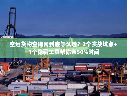 空运货物查询网到底怎么选？3个实战坑点+1个隐藏工具帮你省50%时间