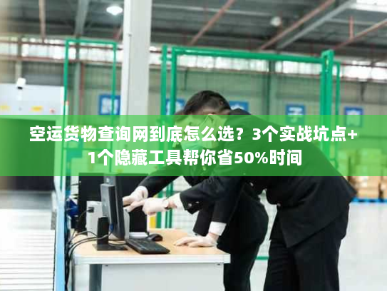 空运货物查询网到底怎么选？3个实战坑点+1个隐藏工具帮你省50%时间