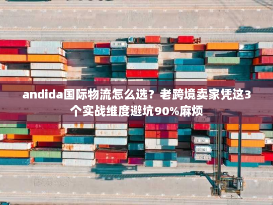 andida国际物流怎么选？老跨境卖家凭这3个实战维度避坑90%麻烦
