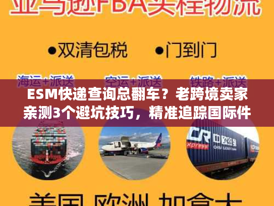 ESM快递查询总翻车?老跨境卖家亲测3个避坑技巧,精准追踪国际件超省心 ESM快递查询总翻车?老跨境卖家亲测3个避坑技巧,精准追踪国际件超省心