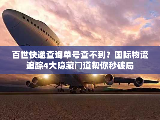 百世快递查询单号查不到？国际物流追踪4大隐藏门道帮你秒破局