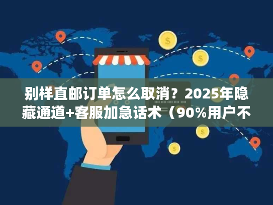 别样直邮订单怎么取消?2025年隐藏通道+客服加急话术(90%用户不知道) 别样直邮订单怎么取消?2025年隐藏通道+客服加急话术(90%用户不知道)
