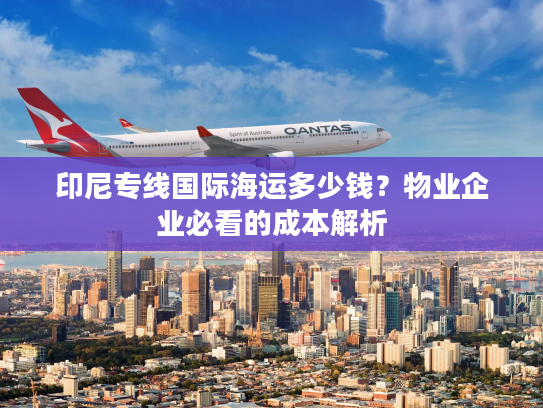印尼专线国际海运多少钱？物业企业必看的成本解析