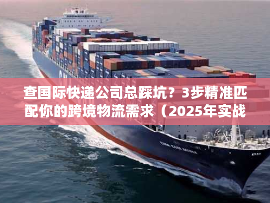查国际快递公司总踩坑？3步精准匹配你的跨境物流需求（2025年实战版）