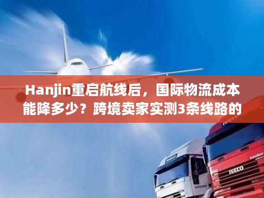 Hanjin重启航线后，国际物流成本能降多少？跨境卖家实测3条线路的隐藏门道