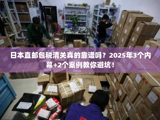 日本直邮包税清关真的靠谱吗？2025年3个内幕+2个案例教你避坑！