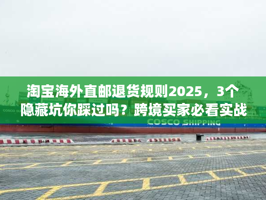 淘宝海外直邮退货规则2025，3个隐藏坑你踩过吗？跨境买家必看实战攻略