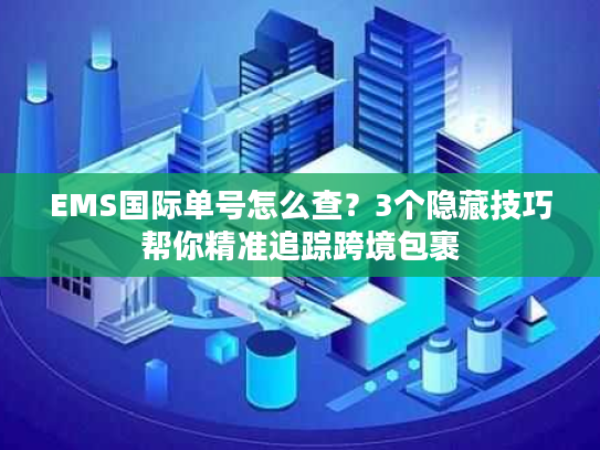 EMS国际单号怎么查？3个隐藏技巧帮你精准追踪跨境包裹