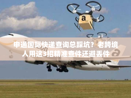 申通国际快递查询总踩坑?老跨境人用这3招精准查件还避丢件 申通国际快递查询总踩坑?老跨境人用这3招精准查件还避丢件