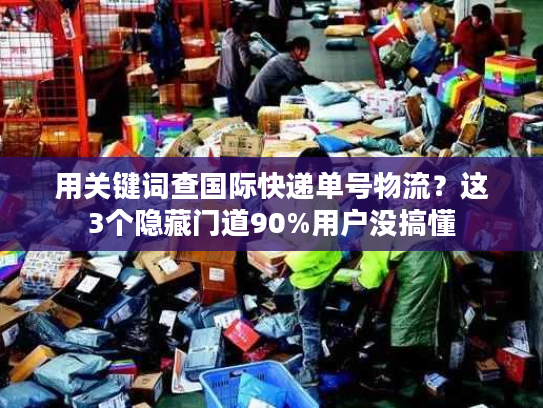用关键词查国际快递单号物流?这3个隐藏门道90%用户没搞懂 用关键词查国际快递单号物流?这3个隐藏门道90%用户没搞懂