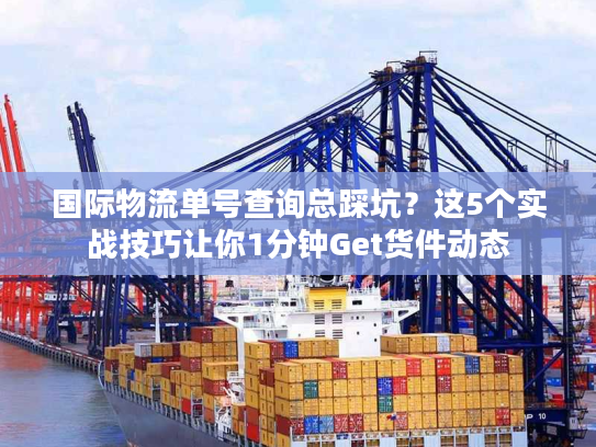 国际物流单号查询总踩坑?这5个实战技巧让你1分钟Get货件动态 国际物流单号查询总踩坑?这5个实战技巧让你1分钟Get货件动态