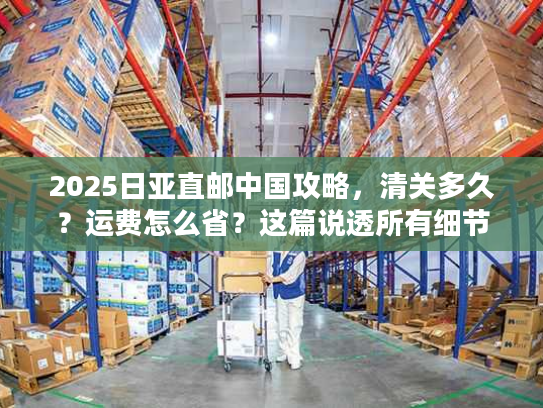2025日亚直邮中国攻略,清关多久?运费怎么省?这篇说透所有细节 2025日亚直邮中国攻略,清关多久?运费怎么省?这篇说透所有细节
