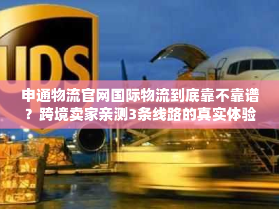 申通物流官网国际物流到底靠不靠谱？跨境卖家亲测3条线路的真实体验