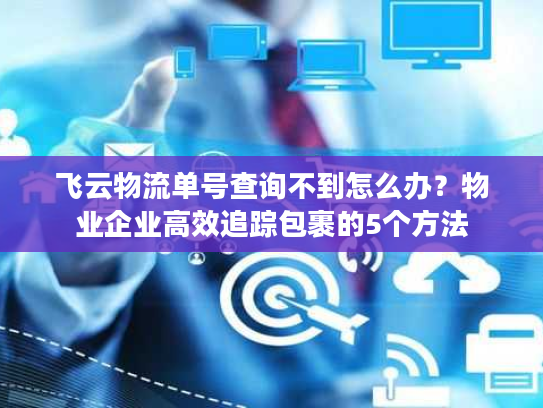 飞云物流单号查询不到怎么办？物业企业高效追踪包裹的5个方法
