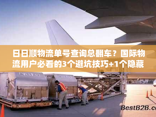 日日顺物流单号查询总翻车？国际物流用户必看的3个避坑技巧+1个隐藏工具