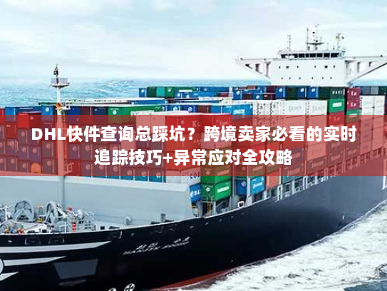 DHL快件查询总踩坑？跨境卖家必看的实时追踪技巧+异常应对全攻略