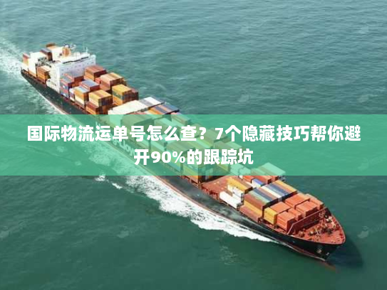 国际物流运单号怎么查？7个隐藏技巧帮你避开90%的跟踪坑