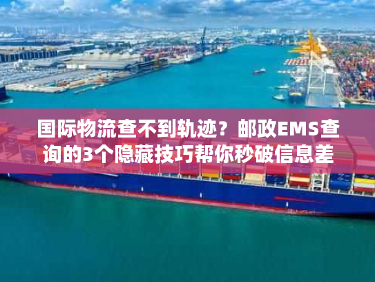国际物流查不到轨迹？邮政EMS查询的3个隐藏技巧帮你秒破信息差
