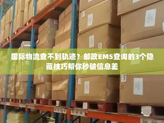 国际物流查不到轨迹？邮政EMS查询的3个隐藏技巧帮你秒破信息差