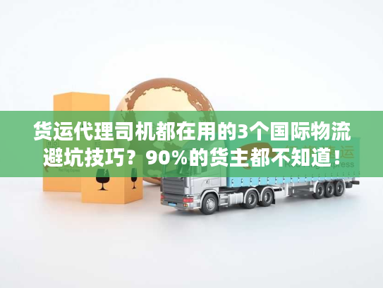 货运代理司机都在用的3个国际物流避坑技巧？90%的货主都不知道！
