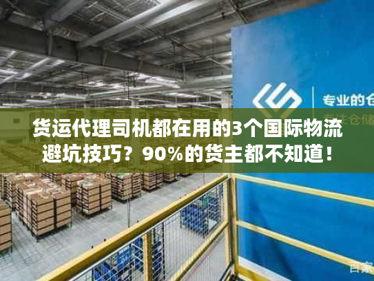 货运代理司机都在用的3个国际物流避坑技巧？90%的货主都不知道！
