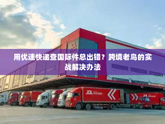 用优速快递查国际件总出错？跨境老鸟的实战解决办法