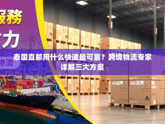 泰国直邮用什么快递最可靠？跨境物流专家详解三大方案