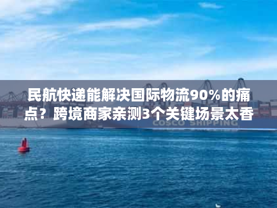 民航快递能解决国际物流90%的痛点？跨境商家亲测3个关键场景太香了