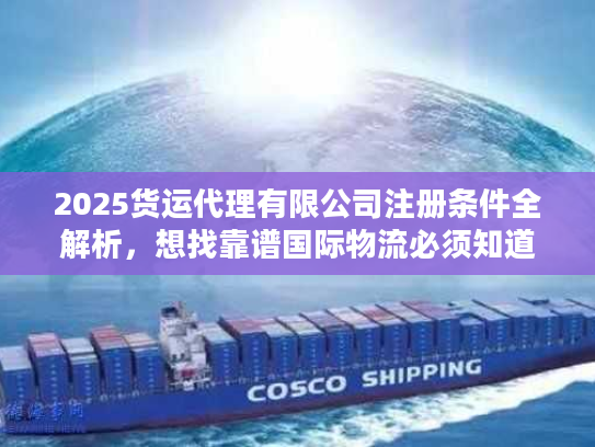 2025货运代理有限公司注册条件全解析，想找靠谱国际物流必须知道的5个隐藏门槛？
