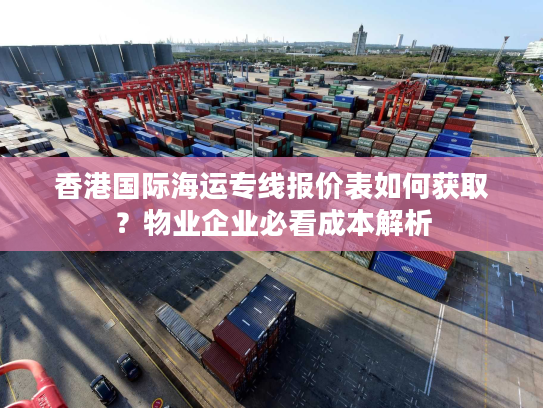 香港国际海运专线报价表如何获取？物业企业必看成本解析