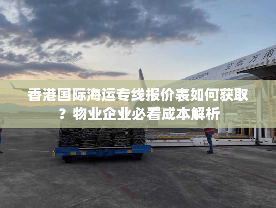 香港国际海运专线报价表如何获取？物业企业必看成本解析