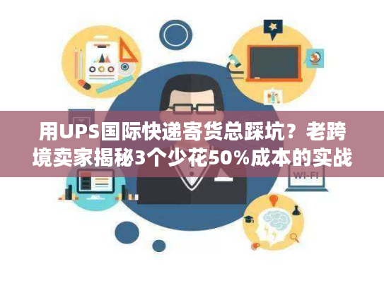 用UPS国际快递寄货总踩坑？老跨境卖家揭秘3个少花50%成本的实战技巧