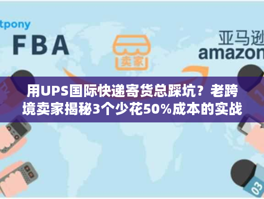 用UPS国际快递寄货总踩坑？老跨境卖家揭秘3个少花50%成本的实战技巧