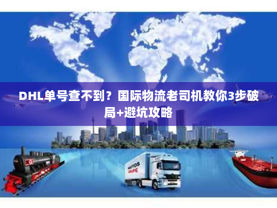 DHL单号查不到？国际物流老司机教你3步破局+避坑攻略