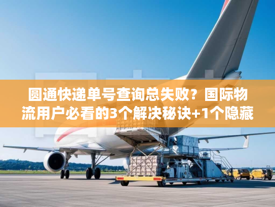 圆通快递单号查询总失败？国际物流用户必看的3个解决秘诀+1个隐藏工具