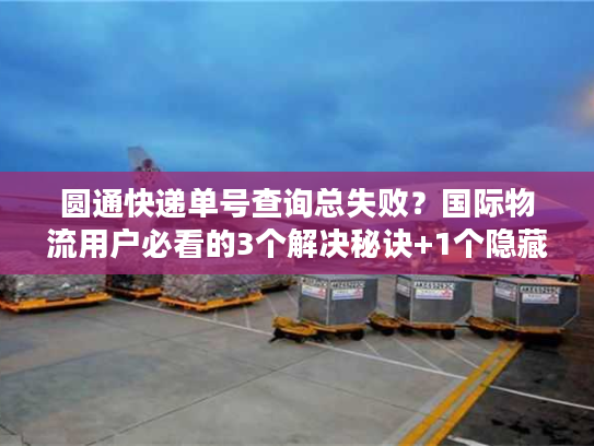 圆通快递单号查询总失败？国际物流用户必看的3个解决秘诀+1个隐藏工具