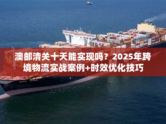 澳邮清关十天能实现吗?2025年跨境物流实战案例+时效优化技巧 澳邮清关十天能实现吗?2025年跨境物流实战案例+时效优化技巧