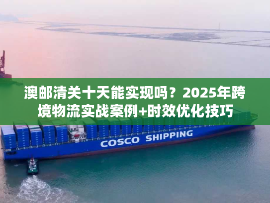 澳邮清关十天能实现吗?2025年跨境物流实战案例+时效优化技巧 澳邮清关十天能实现吗?2025年跨境物流实战案例+时效优化技巧