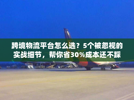 跨境物流平台怎么选?5个被忽视的实战细节,帮你省30%成本还不踩坑 跨境物流平台怎么选?5个被忽视的实战细节,帮你省30%成本还不踩坑