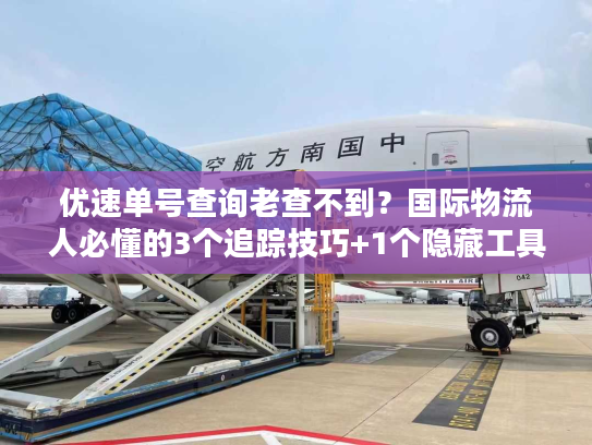 优速单号查询老查不到？国际物流人必懂的3个追踪技巧+1个隐藏工具
