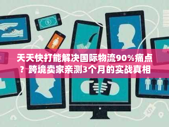 天天快打能解决国际物流90%痛点？跨境卖家亲测3个月的实战真相