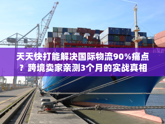 天天快打能解决国际物流90%痛点？跨境卖家亲测3个月的实战真相