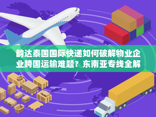 韵达泰国国际快递如何破解物业企业跨国运输难题？东南亚专线全解析