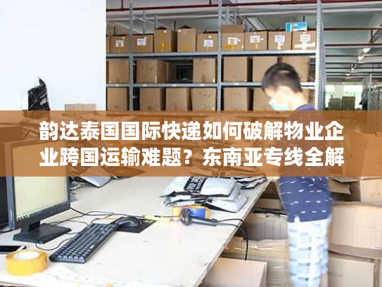 韵达泰国国际快递如何破解物业企业跨国运输难题？东南亚专线全解析