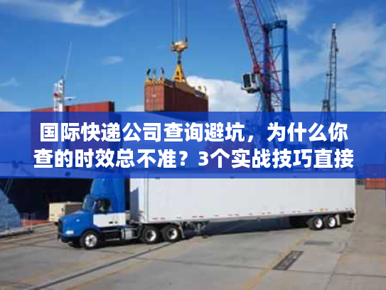 国际快递公司查询避坑,为什么你查的时效总不准?3个实战技巧直接用 国际快递公司查询避坑,为什么你查的时效总不准?3个实战技巧直接用