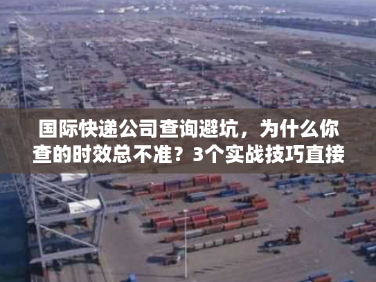 国际快递公司查询避坑,为什么你查的时效总不准?3个实战技巧直接用 国际快递公司查询避坑,为什么你查的时效总不准?3个实战技巧直接用